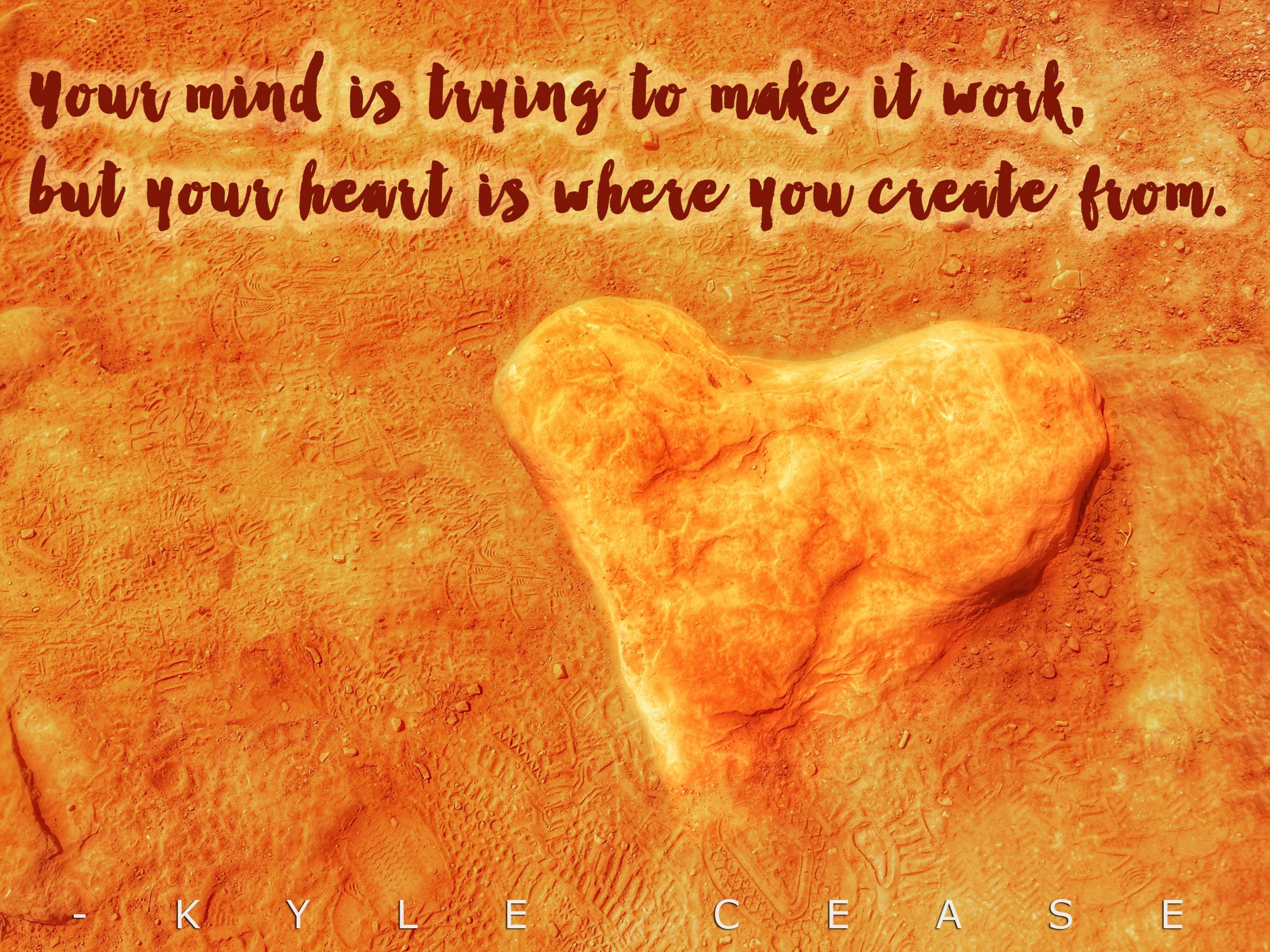 Your mind is trying to make it work, but your heart is where you create from
